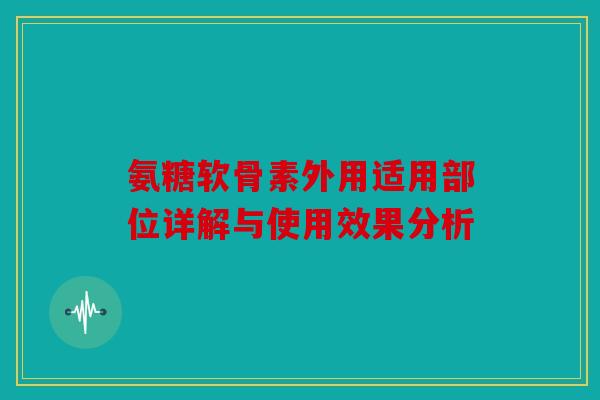 氨糖软骨素外用适用部位详解与使用效果分析