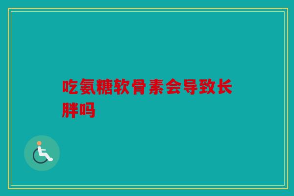 吃氨糖软骨素会导致长胖吗