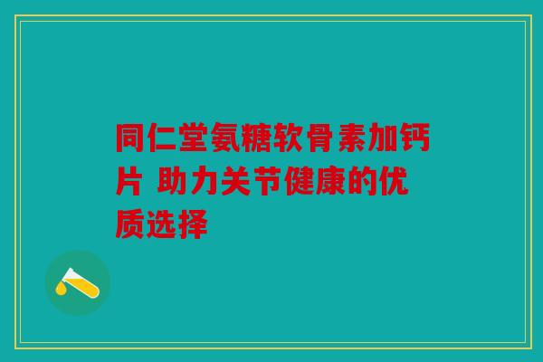 同仁堂氨糖软骨素加钙片 助力关节健康的优质选择