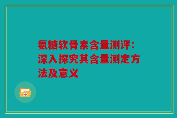 氨糖软骨素含量测评：深入探究其含量测定方法及意义