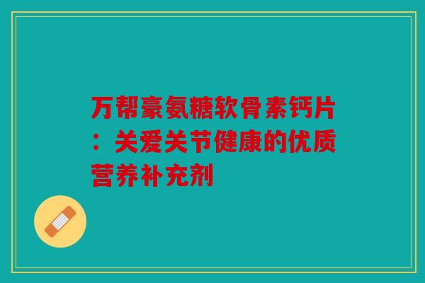 万帮豪氨糖软骨素钙片：关爱关节健康的优质营养补充剂