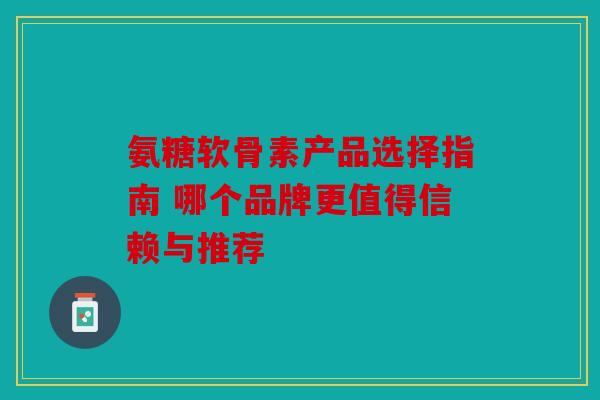 氨糖软骨素产品选择指南 哪个品牌更值得信赖与推荐