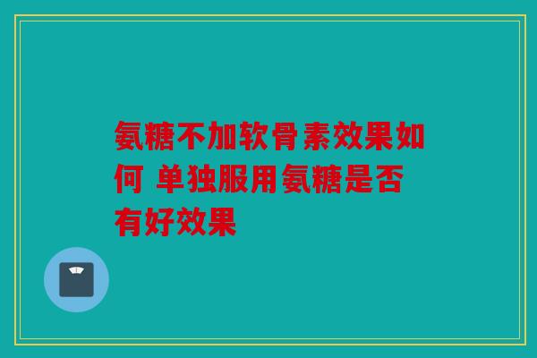 氨糖不加软骨素效果如何 单独服用氨糖是否有好效果