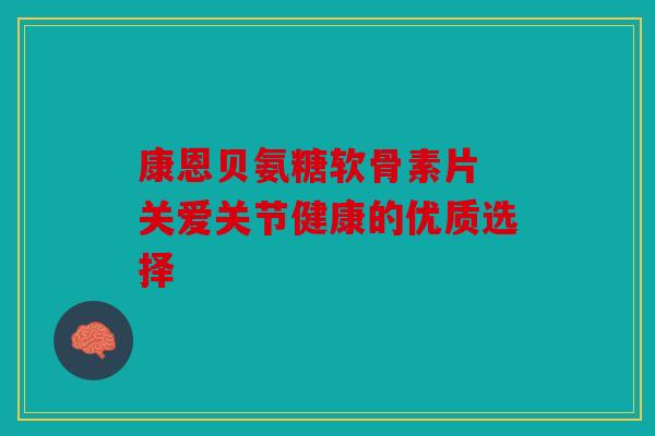 康恩贝氨糖软骨素片 关爱关节健康的优质选择