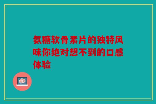 氨糖软骨素片的独特风味你绝对想不到的口感体验