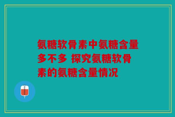 氨糖软骨素中氨糖含量多不多 探究氨糖软骨素的氨糖含量情况