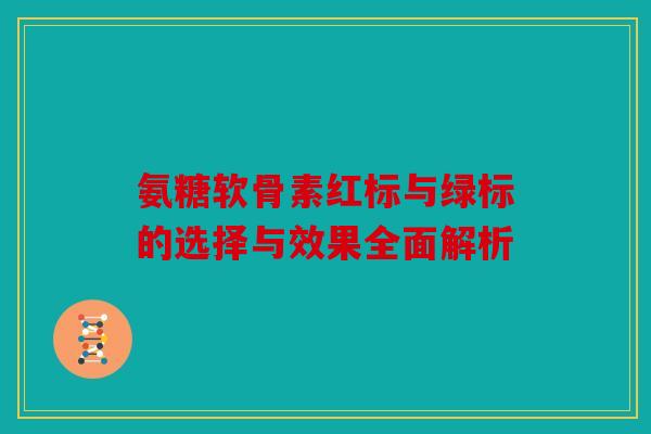 氨糖软骨素红标与绿标的选择与效果全面解析