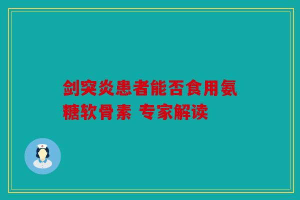 剑突炎患者能否食用氨糖软骨素 专家解读