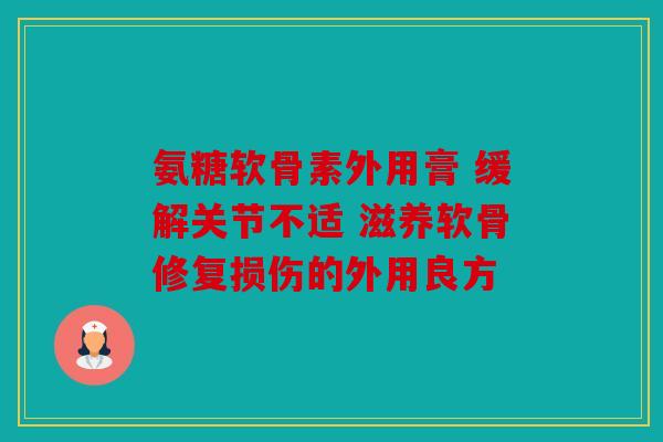 氨糖软骨素外用膏 缓解关节不适 滋养软骨修复损伤的外用良方