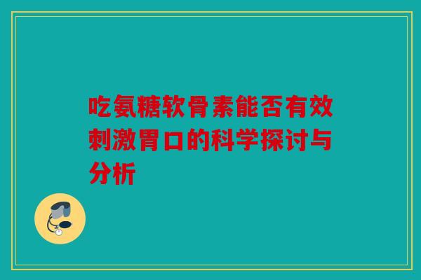 吃氨糖软骨素能否有效刺激胃口的科学探讨与分析