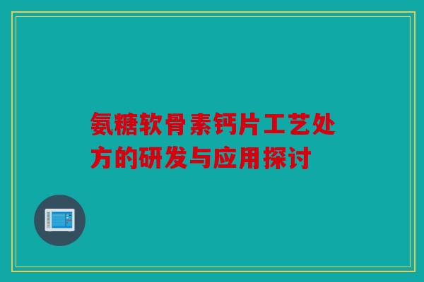 氨糖软骨素钙片工艺处方的研发与应用探讨