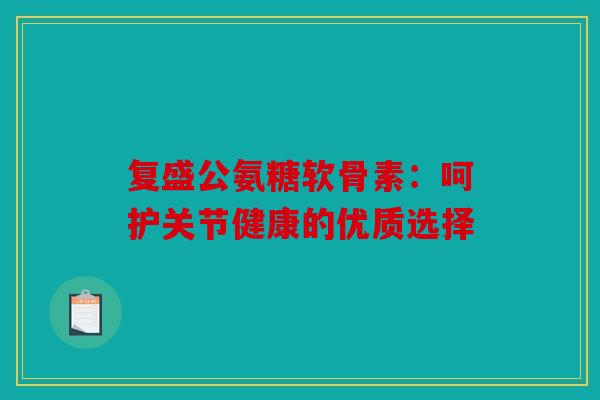 复盛公氨糖软骨素：呵护关节健康的优质选择