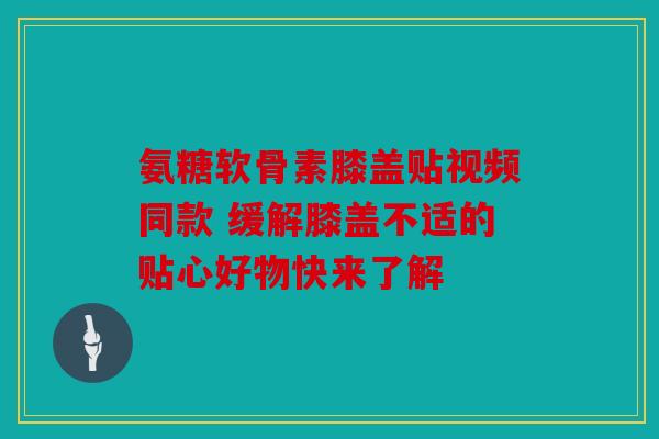 氨糖软骨素膝盖贴视频同款 缓解膝盖不适的贴心好物快来了解