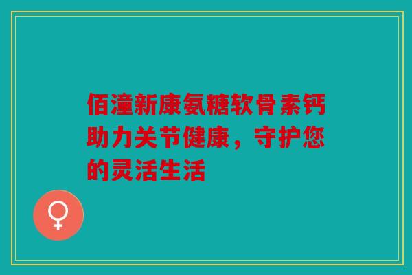 佰潼新康氨糖软骨素钙助力关节健康，守护您的灵活生活