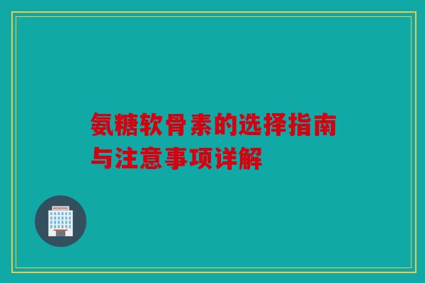 氨糖软骨素的选择指南与注意事项详解