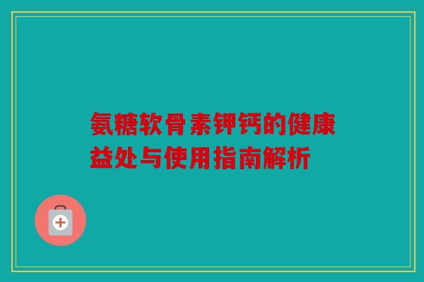 氨糖软骨素钾钙的健康益处与使用指南解析