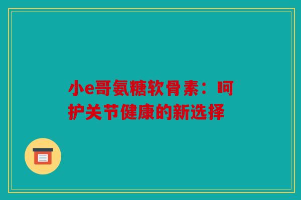 小e哥氨糖软骨素：呵护关节健康的新选择