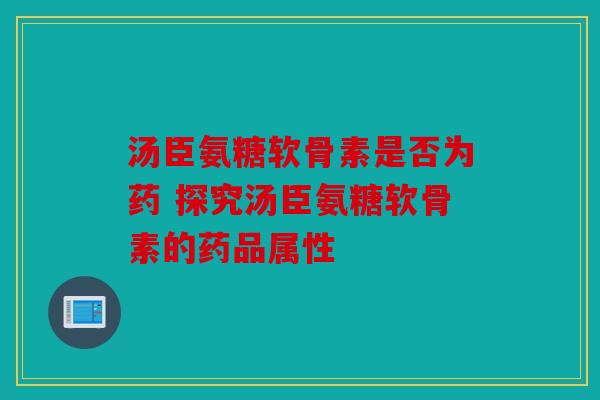 汤臣氨糖软骨素是否为药 探究汤臣氨糖软骨素的药品属性