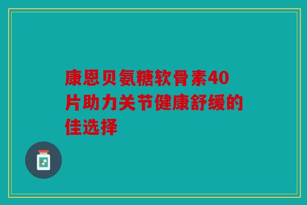 康恩贝氨糖软骨素40片助力关节健康舒缓的佳选择