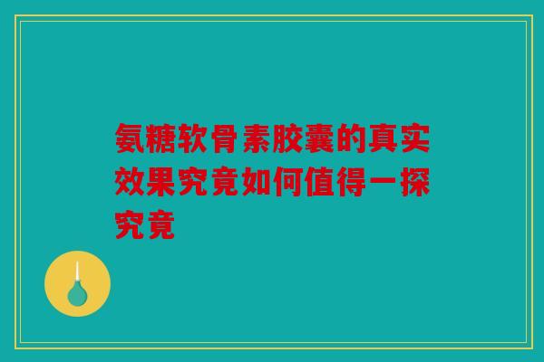 氨糖软骨素胶囊的真实效果究竟如何值得一探究竟