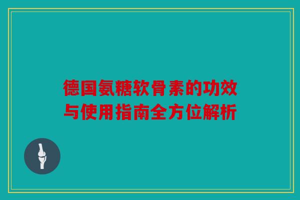 德国氨糖软骨素的功效与使用指南全方位解析