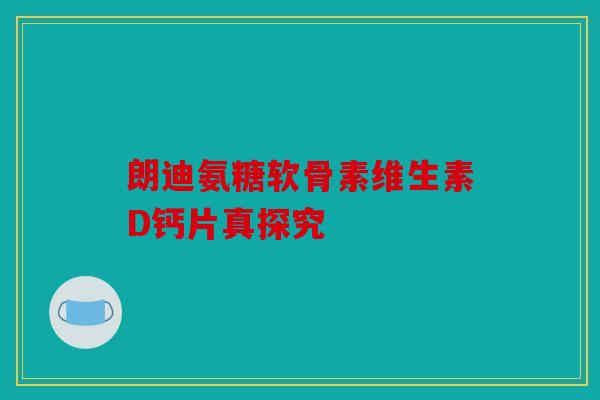 朗迪氨糖软骨素维生素D钙片真探究