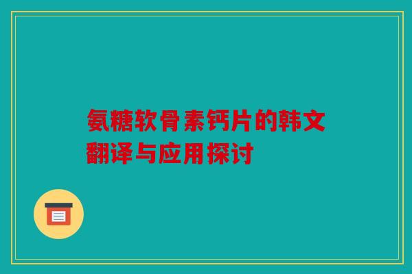 氨糖软骨素钙片的韩文翻译与应用探讨