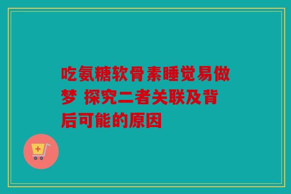 吃氨糖软骨素睡觉易做梦 探究二者关联及背后可能的原因