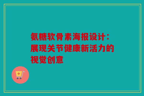 氨糖软骨素海报设计：展现关节健康新活力的视觉创意