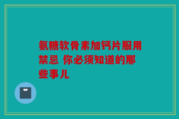 氨糖软骨素加钙片服用禁忌 你必须知道的那些事儿