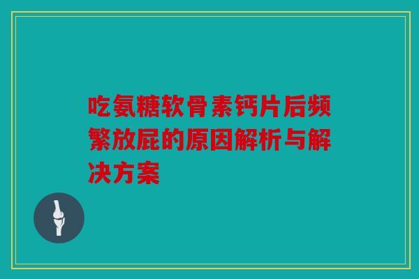 吃氨糖软骨素钙片后频繁放屁的原因解析与解决方案