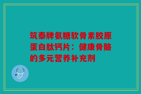 筑泰牌氨糖软骨素胶原蛋白肽钙片：健康骨骼的多元营养补充剂