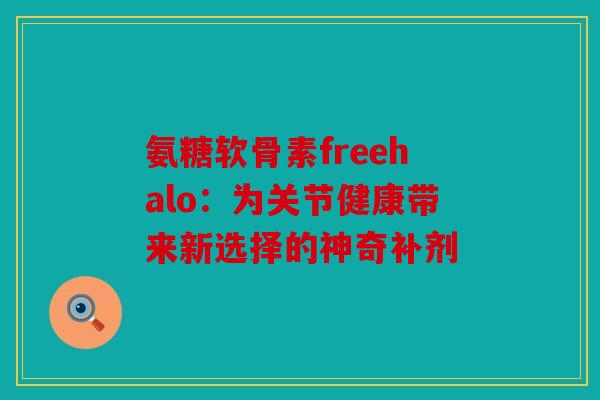 氨糖软骨素freehalo：为关节健康带来新选择的神奇补剂