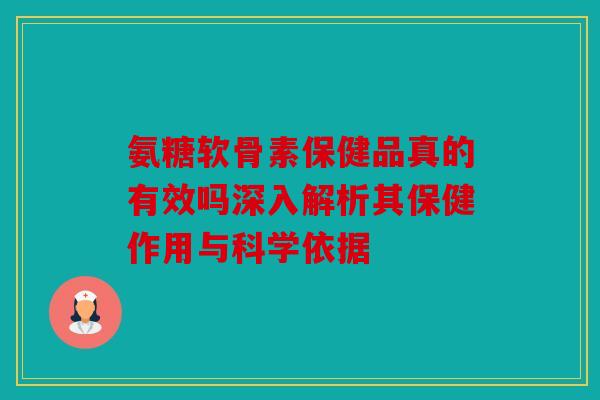 氨糖软骨素保健品真的有效吗深入解析其保健作用与科学依据