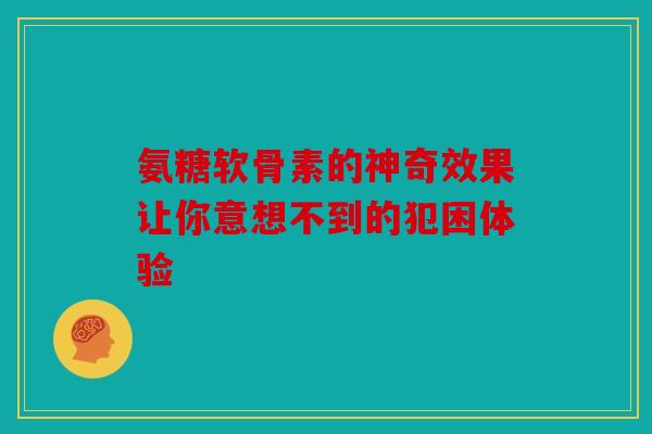 氨糖软骨素的神奇效果让你意想不到的犯困体验