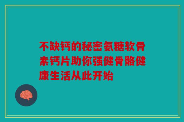 不缺钙的秘密氨糖软骨素钙片助你强健骨骼健康生活从此开始