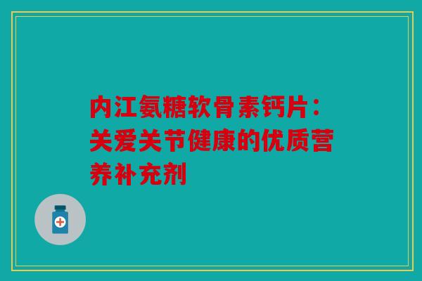 内江氨糖软骨素钙片：关爱关节健康的优质营养补充剂