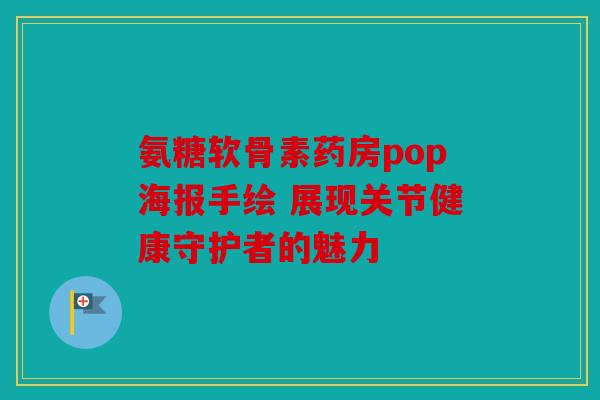 氨糖软骨素药房pop海报手绘 展现关节健康守护者的魅力