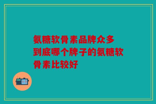 氨糖软骨素品牌众多 到底哪个牌子的氨糖软骨素比较好