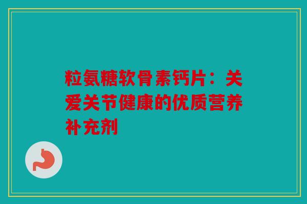 粒氨糖软骨素钙片：关爱关节健康的优质营养补充剂