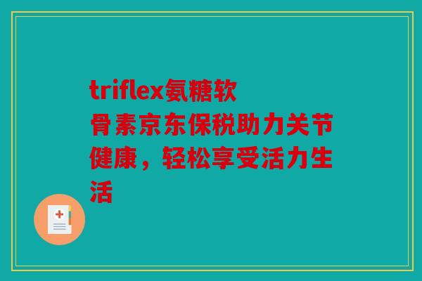 triflex氨糖软骨素京东保税助力关节健康，轻松享受活力生活