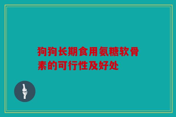 狗狗长期食用氨糖软骨素的可行性及好处