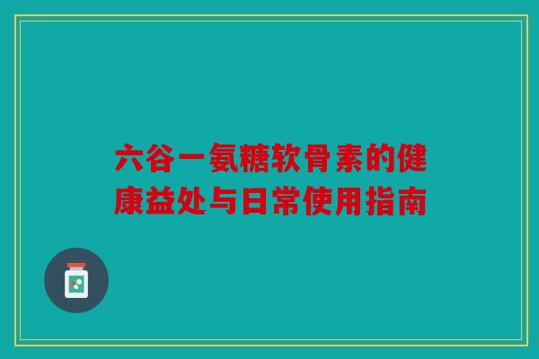 六谷一氨糖软骨素的健康益处与日常使用指南