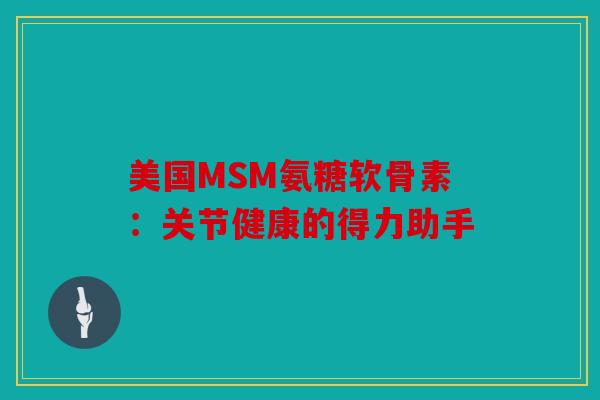 美国MSM氨糖软骨素：关节健康的得力助手