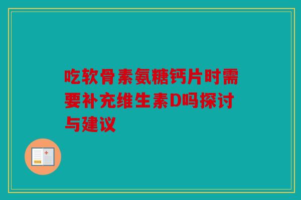 吃软骨素氨糖钙片时需要补充维生素D吗探讨与建议