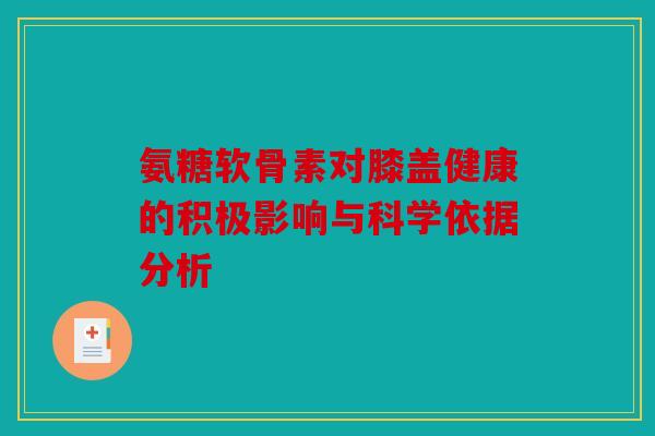 氨糖软骨素对膝盖健康的积极影响与科学依据分析