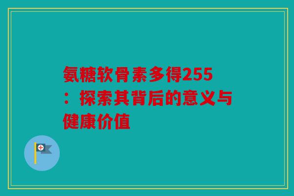 氨糖软骨素多得255：探索其背后的意义与健康价值