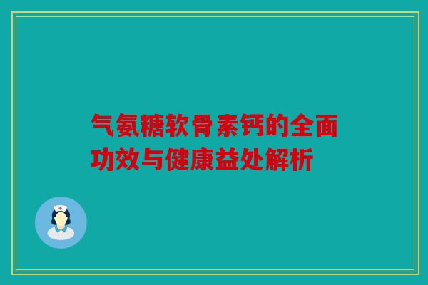 气氨糖软骨素钙的全面功效与健康益处解析