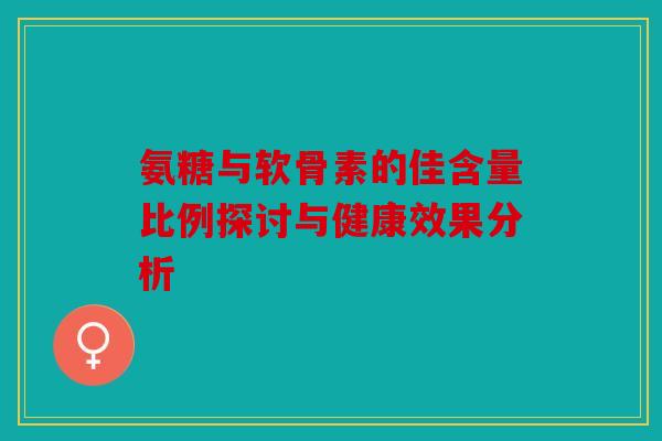 氨糖与软骨素的佳含量比例探讨与健康效果分析