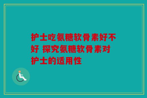 护士吃氨糖软骨素好不好 探究氨糖软骨素对护士的适用性